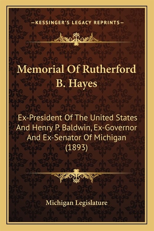 Memorial Of Rutherford B. Hayes: Ex-President Of The United States And Henry P. Baldwin, Ex-Governor And Ex-Senator Of Michigan (1893) (Paperback)