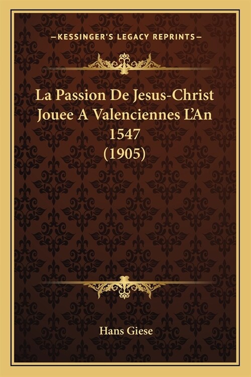 La Passion De Jesus-Christ Jouee A Valenciennes LAn 1547 (1905) (Paperback)