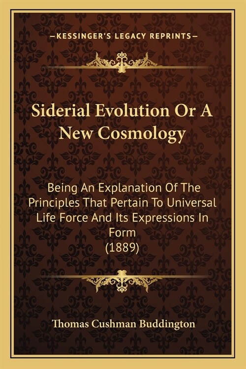 Siderial Evolution Or A New Cosmology: Being An Explanation Of The Principles That Pertain To Universal Life Force And Its Expressions In Form (1889) (Paperback)