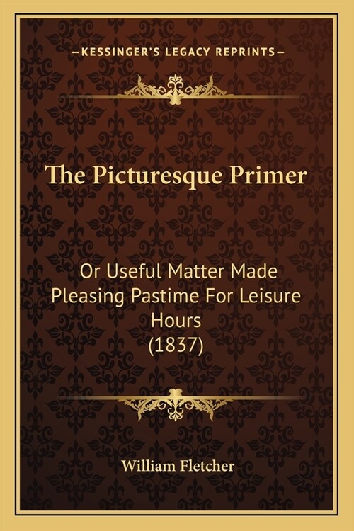 The Picturesque Primer: Or Useful Matter Made Pleasing Pastime For Leisure Hours (1837) (Paperback)