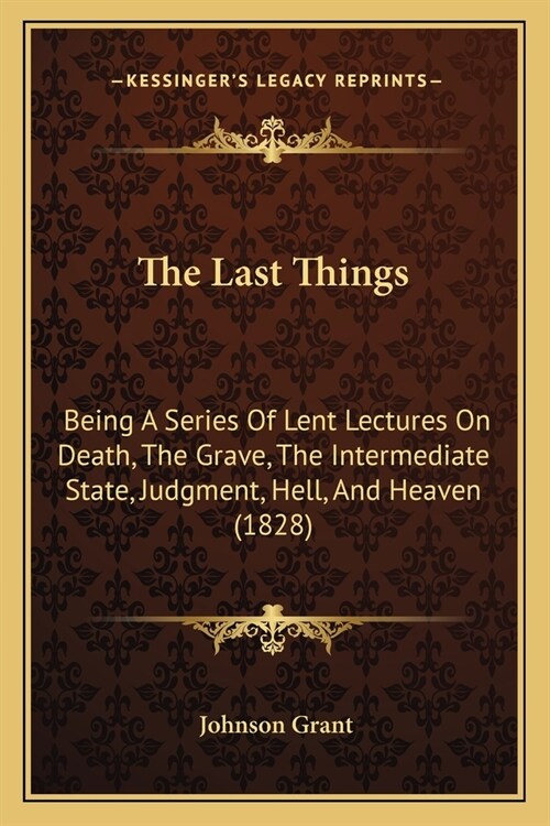 The Last Things: Being A Series Of Lent Lectures On Death, The Grave, The Intermediate State, Judgment, Hell, And Heaven (1828) (Paperback)