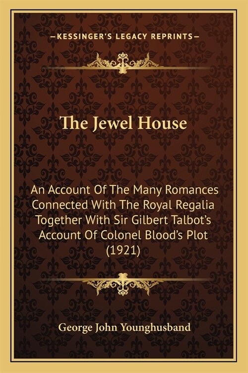 The Jewel House: An Account Of The Many Romances Connected With The Royal Regalia Together With Sir Gilbert Talbots Account Of Colonel (Paperback)