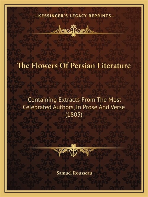 The Flowers Of Persian Literature: Containing Extracts From The Most Celebrated Authors, In Prose And Verse (1805) (Paperback)