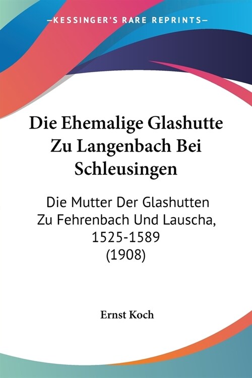 Die Ehemalige Glashutte Zu Langenbach Bei Schleusingen: Die Mutter Der Glashutten Zu Fehrenbach Und Lauscha, 1525-1589 (1908) (Paperback)