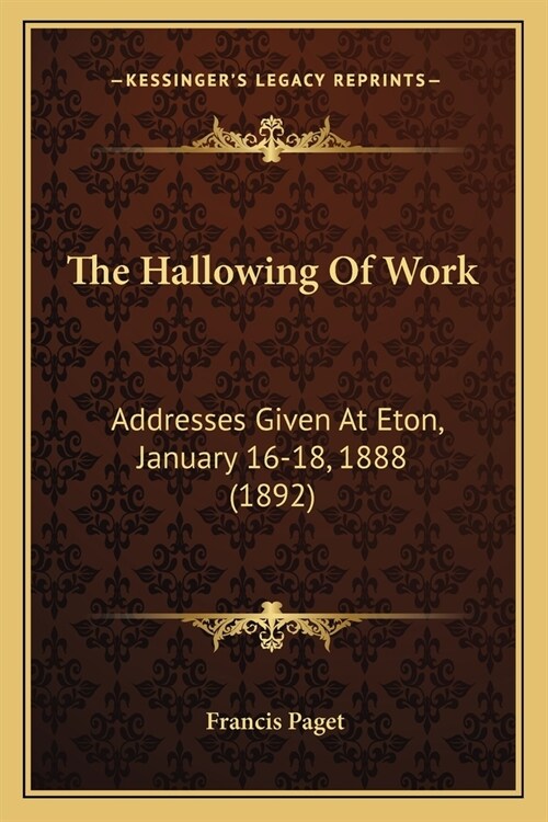 The Hallowing Of Work: Addresses Given At Eton, January 16-18, 1888 (1892) (Paperback)