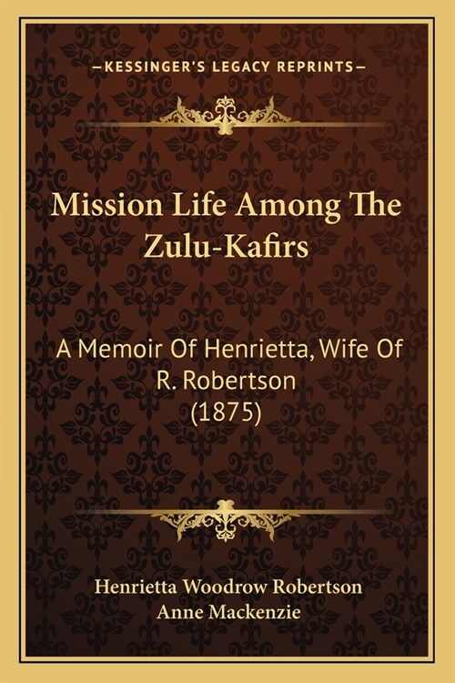 Mission Life Among The Zulu-Kafirs: A Memoir Of Henrietta, Wife Of R. Robertson (1875) (Paperback)