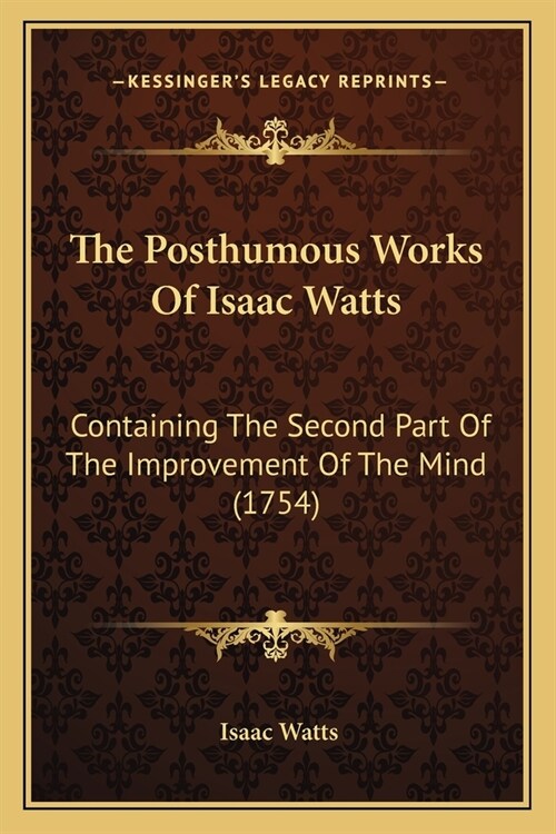 The Posthumous Works Of Isaac Watts: Containing The Second Part Of The Improvement Of The Mind (1754) (Paperback)