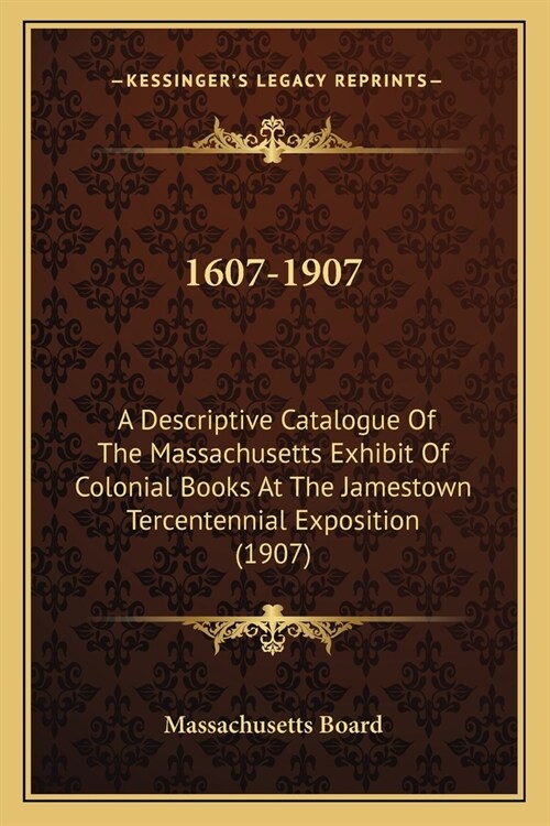 1607-1907: A Descriptive Catalogue Of The Massachusetts Exhibit Of Colonial Books At The Jamestown Tercentennial Exposition (1907 (Paperback)