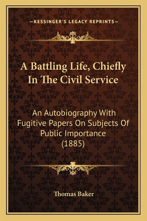 A Battling Life, Chiefly In The Civil Service: An Autobiography With Fugitive Papers On Subjects Of Public Importance (1885) (Paperback)