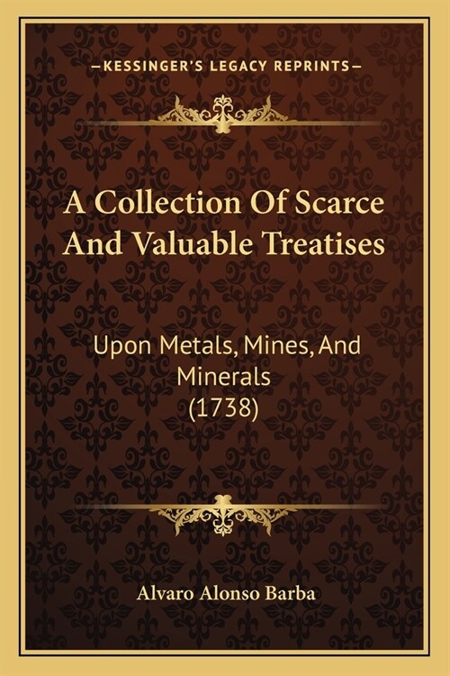 A Collection Of Scarce And Valuable Treatises: Upon Metals, Mines, And Minerals (1738) (Paperback)