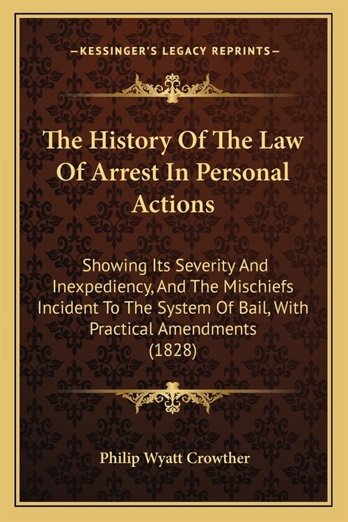 The History Of The Law Of Arrest In Personal Actions: Showing Its Severity And Inexpediency, And The Mischiefs Incident To The System Of Bail, With Pr (Paperback)