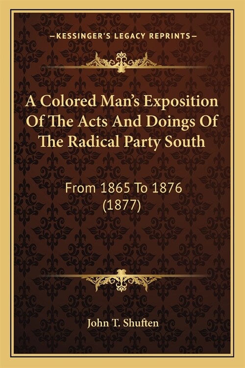 A Colored Mans Exposition Of The Acts And Doings Of The Radical Party South: From 1865 To 1876 (1877) (Paperback)