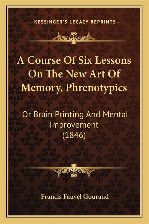 A Course Of Six Lessons On The New Art Of Memory, Phrenotypics: Or Brain Printing And Mental Improvement (1846) (Paperback)