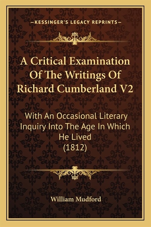 A Critical Examination Of The Writings Of Richard Cumberland V2: With An Occasional Literary Inquiry Into The Age In Which He Lived (1812) (Paperback)