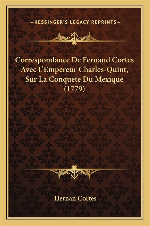 Correspondance De Fernand Cortes Avec LEmpereur Charles-Quint, Sur La Conquete Du Mexique (1779) (Paperback)