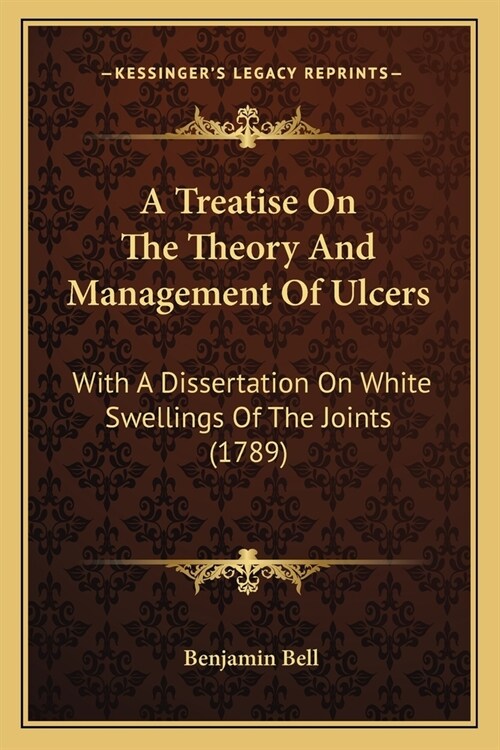 A Treatise On The Theory And Management Of Ulcers: With A Dissertation On White Swellings Of The Joints (1789) (Paperback)