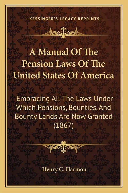 A Manual Of The Pension Laws Of The United States Of America: Embracing All The Laws Under Which Pensions, Bounties, And Bounty Lands Are Now Granted (Paperback)