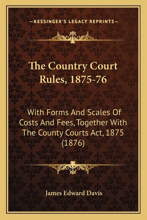 The Country Court Rules, 1875-76: With Forms And Scales Of Costs And Fees, Together With The County Courts Act, 1875 (1876) (Paperback)