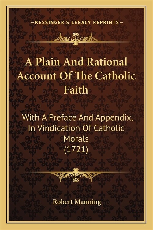 A Plain And Rational Account Of The Catholic Faith: With A Preface And Appendix, In Vindication Of Catholic Morals (1721) (Paperback)