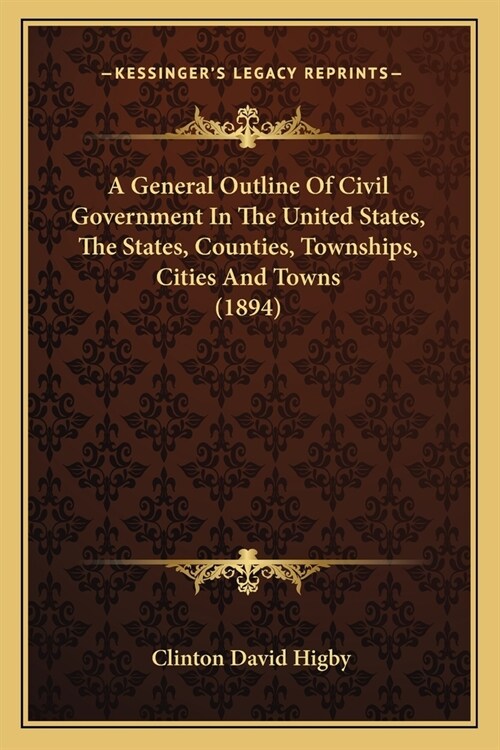 A General Outline Of Civil Government In The United States, The States, Counties, Townships, Cities And Towns (1894) (Paperback)