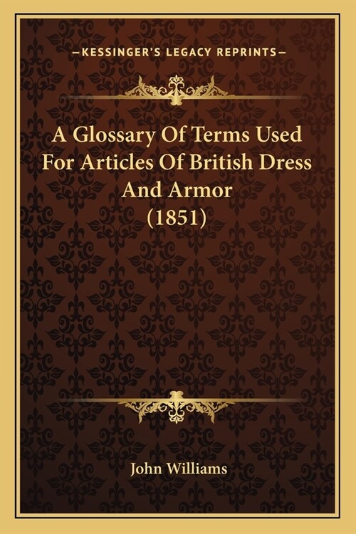 A Glossary Of Terms Used For Articles Of British Dress And Armor (1851) (Paperback)