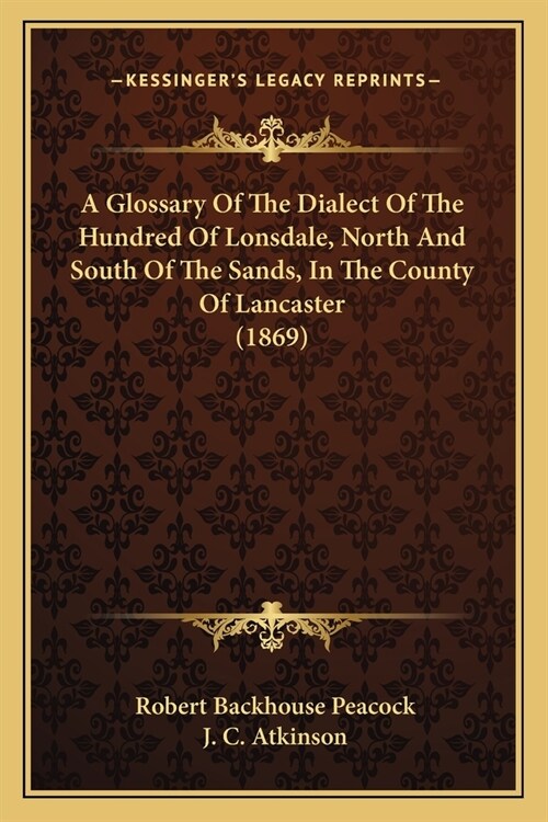 A Glossary Of The Dialect Of The Hundred Of Lonsdale, North And South Of The Sands, In The County Of Lancaster (1869) (Paperback)