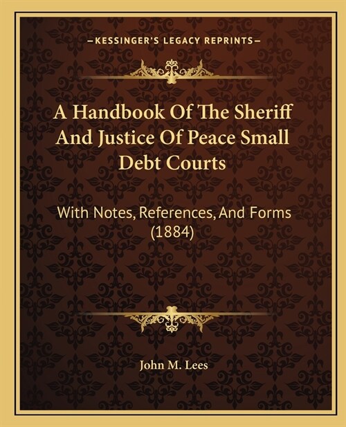 A Handbook Of The Sheriff And Justice Of Peace Small Debt Courts: With Notes, References, And Forms (1884) (Paperback)
