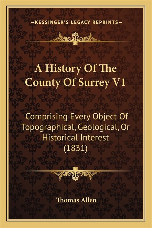 A History Of The County Of Surrey V1: Comprising Every Object Of Topographical, Geological, Or Historical Interest (1831) (Paperback)