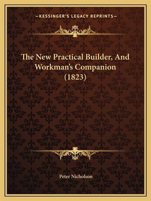 The New Practical Builder, And Workmans Companion (1823) (Paperback)