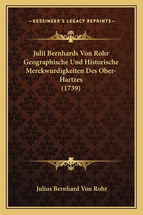 Julii Bernhards Von Rohr Geographische Und Historische Merckwurdigkeiten Des Ober-Hartzes (1739) (Paperback)