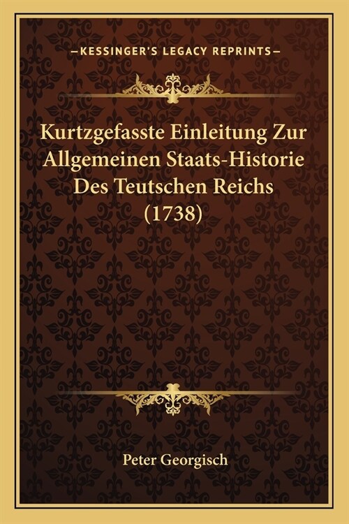 Kurtzgefasste Einleitung Zur Allgemeinen Staats-Historie Des Teutschen Reichs (1738) (Paperback)