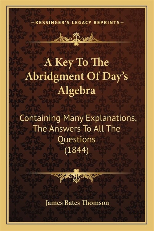 A Key To The Abridgment Of Days Algebra: Containing Many Explanations, The Answers To All The Questions (1844) (Paperback)