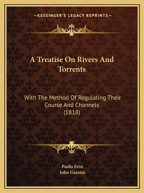 A Treatise On Rivers And Torrents: With The Method Of Regulating Their Course And Channels (1818) (Paperback)