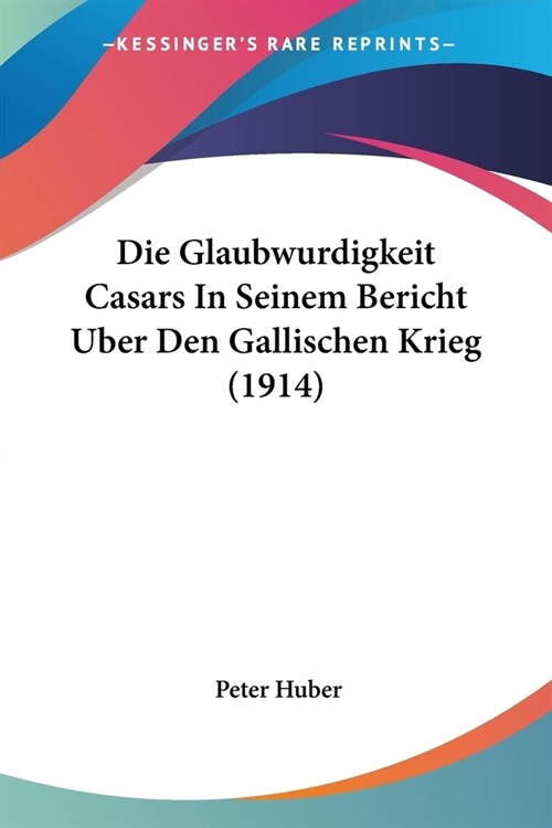 Die Glaubwurdigkeit Casars In Seinem Bericht Uber Den Gallischen Krieg (1914) (Paperback)