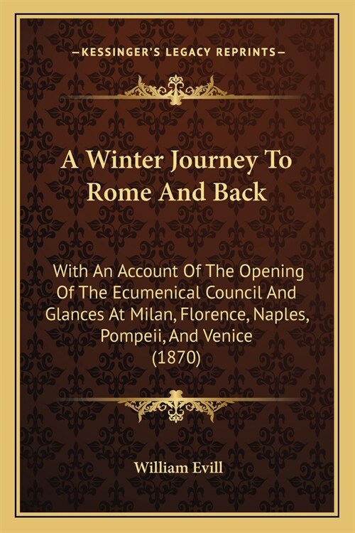 A Winter Journey To Rome And Back: With An Account Of The Opening Of The Ecumenical Council And Glances At Milan, Florence, Naples, Pompeii, And Venic (Paperback)