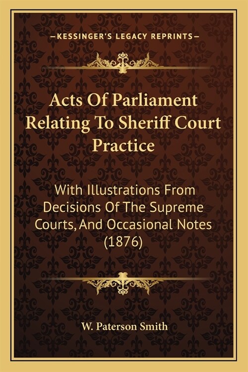Acts Of Parliament Relating To Sheriff Court Practice: With Illustrations From Decisions Of The Supreme Courts, And Occasional Notes (1876) (Paperback)