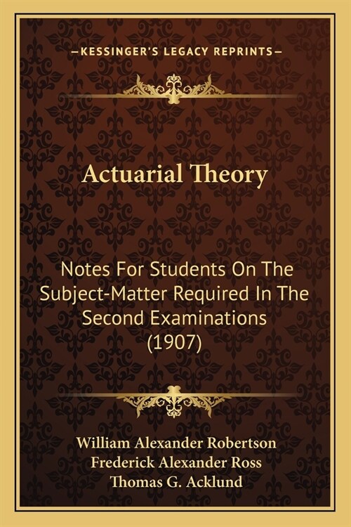 Actuarial Theory: Notes For Students On The Subject-Matter Required In The Second Examinations (1907) (Paperback)