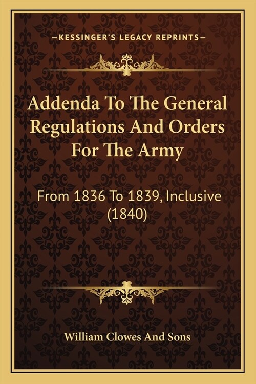 Addenda To The General Regulations And Orders For The Army: From 1836 To 1839, Inclusive (1840) (Paperback)