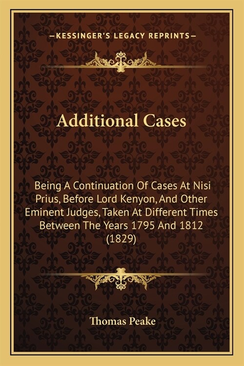 Additional Cases: Being A Continuation Of Cases At Nisi Prius, Before Lord Kenyon, And Other Eminent Judges, Taken At Different Times Be (Paperback)