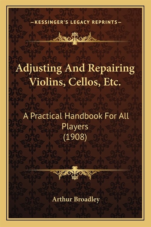 Adjusting And Repairing Violins, Cellos, Etc.: A Practical Handbook For All Players (1908) (Paperback)