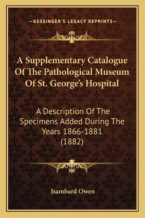A Supplementary Catalogue Of The Pathological Museum Of St. Georges Hospital: A Description Of The Specimens Added During The Years 1866-1881 (1882) (Paperback)