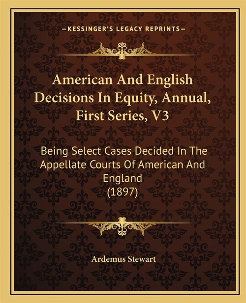American And English Decisions In Equity, Annual, First Series, V3: Being Select Cases Decided In The Appellate Courts Of American And England (1897) (Paperback)