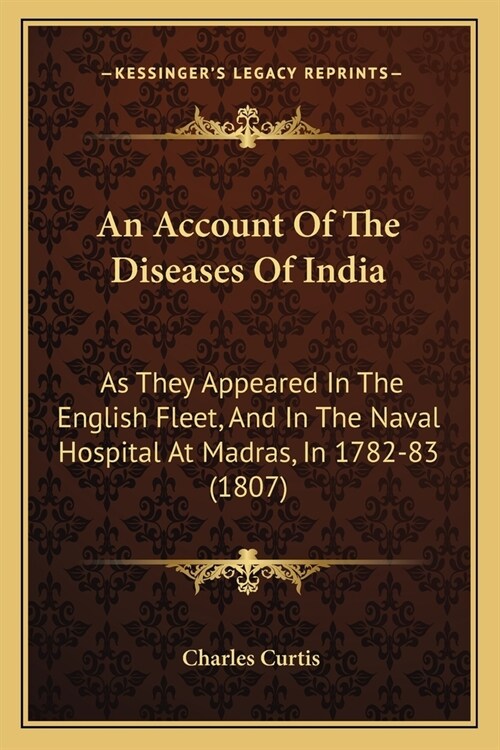 An Account Of The Diseases Of India: As They Appeared In The English Fleet, And In The Naval Hospital At Madras, In 1782-83 (1807) (Paperback)