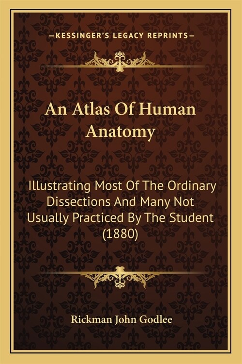 An Atlas Of Human Anatomy: Illustrating Most Of The Ordinary Dissections And Many Not Usually Practiced By The Student (1880) (Paperback)