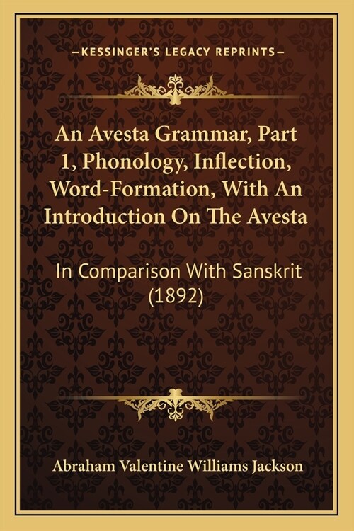 An Avesta Grammar, Part 1, Phonology, Inflection, Word-Formation, With An Introduction On The Avesta: In Comparison With Sanskrit (1892) (Paperback)