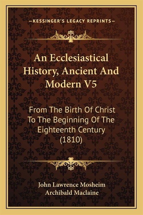 An Ecclesiastical History, Ancient And Modern V5: From The Birth Of Christ To The Beginning Of The Eighteenth Century (1810) (Paperback)