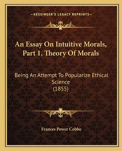 An Essay On Intuitive Morals, Part 1, Theory Of Morals: Being An Attempt To Popularize Ethical Science (1855) (Paperback)