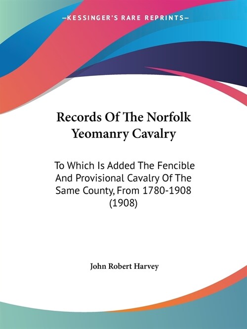 Records Of The Norfolk Yeomanry Cavalry: To Which Is Added The Fencible And Provisional Cavalry Of The Same County, From 1780-1908 (1908) (Paperback)