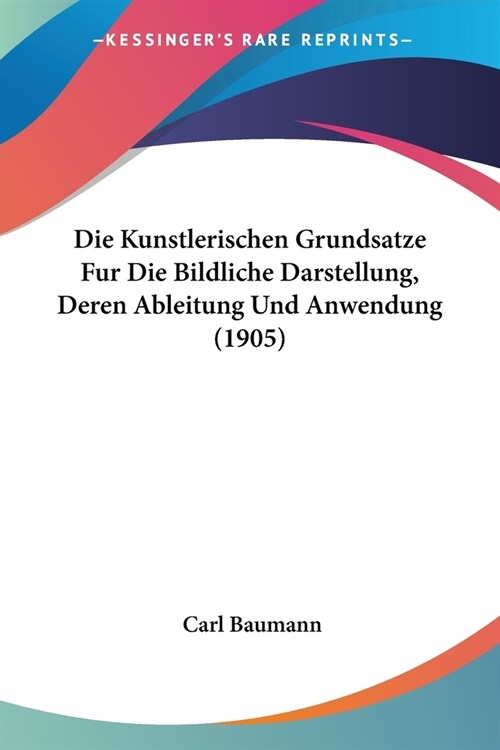 Die Kunstlerischen Grundsatze Fur Die Bildliche Darstellung, Deren Ableitung Und Anwendung (1905) (Paperback)