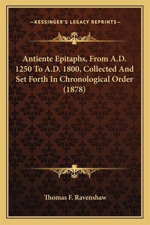 Antiente Epitaphs, From A.D. 1250 To A.D. 1800, Collected And Set Forth In Chronological Order (1878) (Paperback)